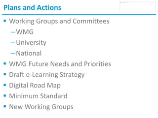 Plans and Actions
 Working Groups and Committees
–WMG
–University
–National
 WMG Future Needs and Priorities
 Draft e-Learning Strategy
 Digital Road Map
 Minimum Standard
 New Working Groups
 