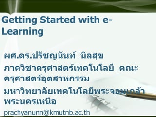 Getting Started with   e-Learning ผศ . ดร . ปรัชญนันท์  นิลสุข ภาควิชาครุศาสตร์เทคโนโลยี  คณะครุศาสตร์อุตสาหกรรม มหาวิทยาลัยเทคโนโลยีพระจอมเกล้าพระนครเหนือ [email_address] http://www.prachyanun.com 
