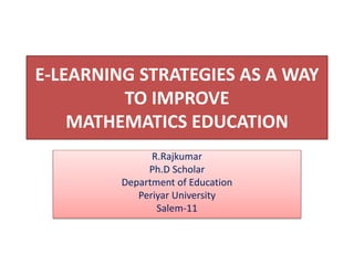 E-LEARNING STRATEGIES AS A WAY
TO IMPROVE
MATHEMATICS EDUCATION
R.Rajkumar
Ph.D Scholar
Department of Education
Periyar University
Salem-11
 
