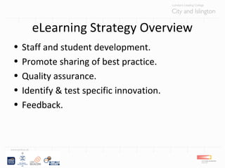 eLearning Strategy Overview
• Staff and student development.
• Promote sharing of best practice.
• Quality assurance.
• Identify & test specific innovation.
• Feedback.
 