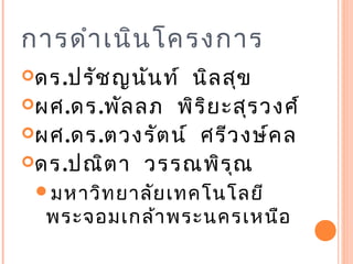 การดำา เนิน โครงการ
ดร.ปรัช ญนัน ท์นิล สุข
ผศ.ดร.พัล ลภ พิร ิย ะสุร วงศ์
ผศ.ดร.ตวงรัต น์ ศรีว งษ์ค ล
ดร.ปณิต า วรรณพิร ุณ
 มหาวิท ยาลัย เทคโนโลยี
  พระจอมเกล้า พระนครเหนือ
 