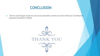 CONCLUSION
 "Tell me and I forget; teach me and I may remember; involve me and I will learn” (Credited to
Benjamin Franklin in 1980s)
 
