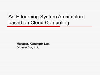 An E-learning System Architecture based on Cloud Computing Manager. Kyounguk Lee, Diquest Co., Ltd. 
