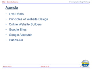 UOZ – Computer Science E-learning System Design Workshop
Agenda
• Live Demo
• Principles of Website Design
• Online Website Builders
• Google Sites
• Google Accounts
• Hands-On
2013.09.16-17
Karwan Jacksi 15
 