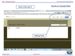 UOZ – Computer Science E-learning System Design Workshop
Hands-on Google Sites
2013.09.16-17
Karwan Jacksi 24
Here is the site 
Editing Tools
 