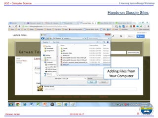 UOZ – Computer Science E-learning System Design Workshop
Hands-on Google Sites
2013.09.16-17
Karwan Jacksi 35
Adding Files from
Your Computer
 