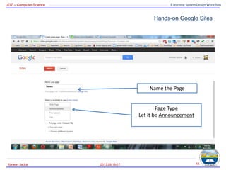 UOZ – Computer Science E-learning System Design Workshop
Hands-on Google Sites
2013.09.16-17
Karwan Jacksi 43
Name the Page
Page Type
Let it be Announcement
 