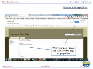 UOZ – Computer Science E-learning System Design Workshop
Hands-on Google Sites
2013.09.16-17
Karwan Jacksi 45
Write your post (News)
and then save the page
to get posted
 