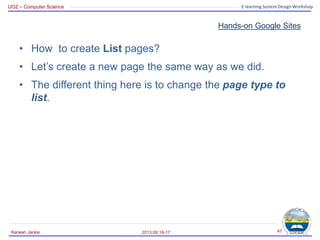 UOZ – Computer Science E-learning System Design Workshop
Hands-on Google Sites
• How to create List pages?
• Let’s create a new page the same way as we did.
• The different thing here is to change the page type to
list.
2013.09.16-17
Karwan Jacksi 47
 