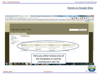 UOZ – Computer Science E-learning System Design Workshop
Hands-on Google Sites
2013.09.16-17
Karwan Jacksi 49
Here you either choose one of
the templates or start by
creating your own list
 