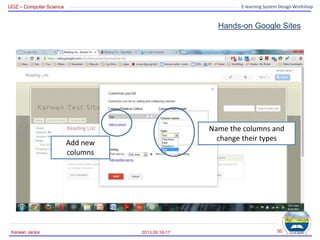 UOZ – Computer Science E-learning System Design Workshop
Hands-on Google Sites
2013.09.16-17
Karwan Jacksi 50
Name the columns and
change their types
Add new
columns
 