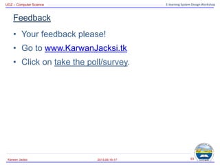 UOZ – Computer Science E-learning System Design Workshop
Feedback
2013.09.16-17
Karwan Jacksi 63
• Your feedback please!
• Go to www.KarwanJacksi.tk
• Click on take the poll/survey.
 