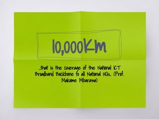 10,000Km
...that is the coverage of the National ICT
Broadband Backbone to all National HQs.. (Prof.
Makame Mbarawa)
 