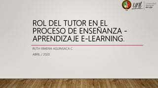 ROL DEL TUTOR EN EL
PROCESO DE ENSEÑANZA -
APRENDIZAJE E-LEARNING.
RUTH XIMENA AGUINSACA C.
ABRIL / 2020
 