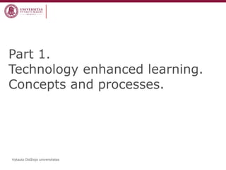 Part 1.
Technology enhanced learning.
Concepts and processes.

Vytauto Didžiojo universitetas

 