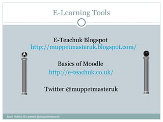 E-Learning Tools E-Teachuk Blogspot  http://muppetmasteruk.blogspot.com/ Basics of Moodle  http://e-teachuk.co.uk/ Twitter @muppetmasteruk Mark Rollins (E-Leader) @muppetmasteruk 