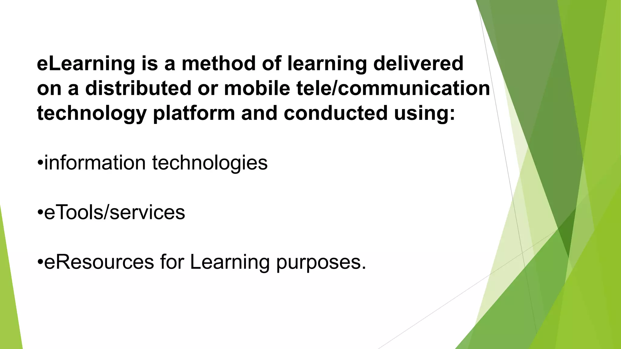 eLearning is a method of learning delivered
on a distributed or mobile tele/communication
technology platform and conducted using:
•information technologies
•eTools/services
•eResources for Learning purposes.
 
