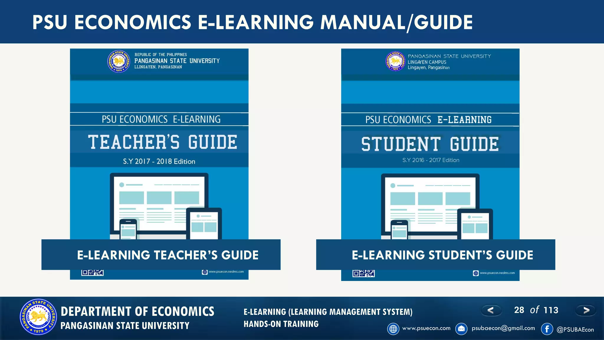 28 of 113DEPARTMENT OF ECONOMICS
PANGASINAN STATE UNIVERSITY
E-LEARNING (LEARNING MANAGEMENT SYSTEM)
HANDS-ON TRAINING
PSU ECONOMICS E-LEARNING MANUAL/GUIDE
E-LEARNING TEACHER’S GUIDE E-LEARNING STUDENT’S GUIDE
 