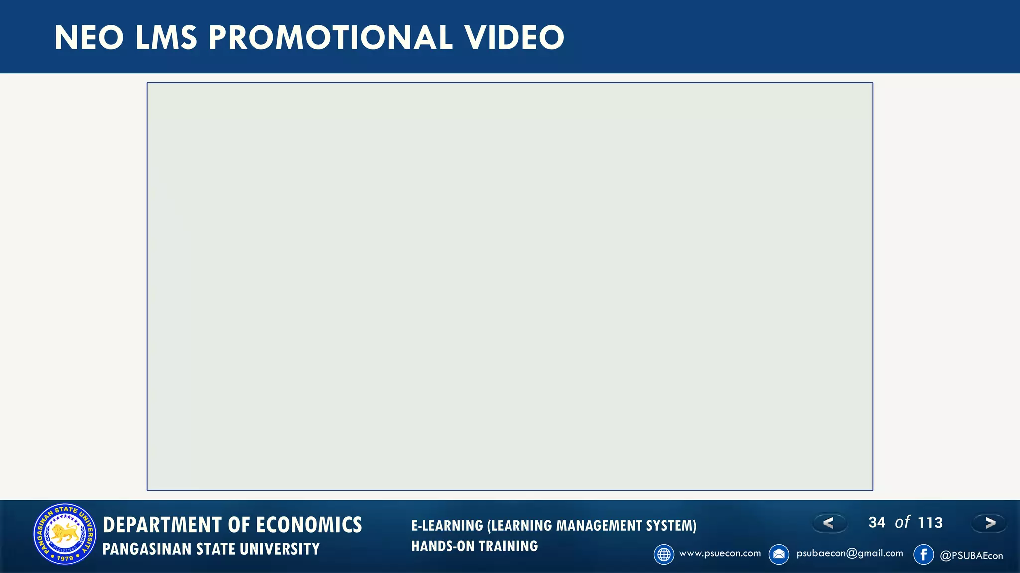 34 of 113DEPARTMENT OF ECONOMICS
PANGASINAN STATE UNIVERSITY
E-LEARNING (LEARNING MANAGEMENT SYSTEM)
HANDS-ON TRAINING
NEO LMS PROMOTIONAL VIDEO
 