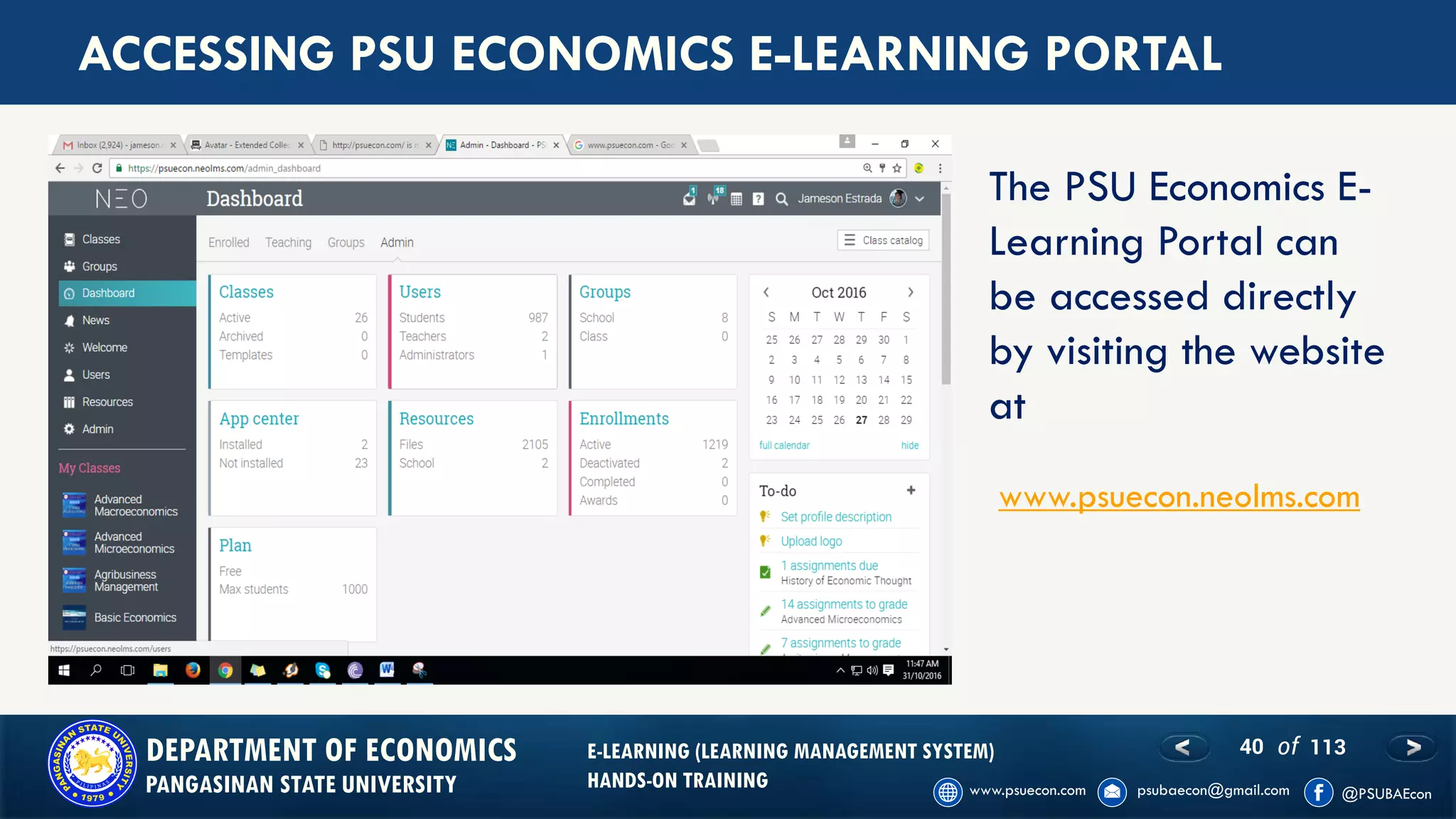 40 of 113DEPARTMENT OF ECONOMICS
PANGASINAN STATE UNIVERSITY
E-LEARNING (LEARNING MANAGEMENT SYSTEM)
HANDS-ON TRAINING
ACCESSING PSU ECONOMICS E-LEARNING PORTAL
The PSU Economics E-
Learning Portal can
be accessed directly
by visiting the website
at
www.psuecon.neolms.com
 