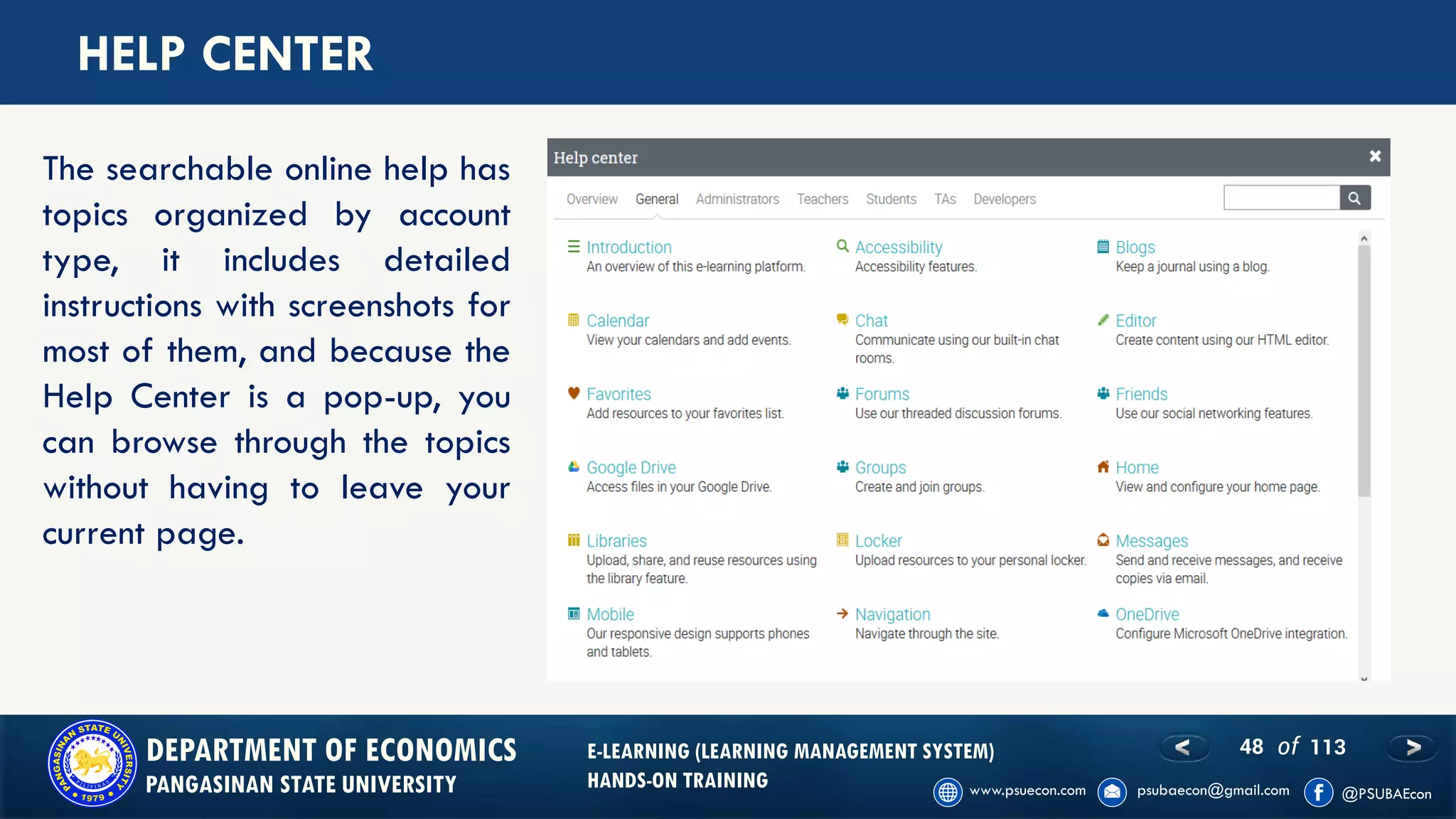 48 of 113DEPARTMENT OF ECONOMICS
PANGASINAN STATE UNIVERSITY
E-LEARNING (LEARNING MANAGEMENT SYSTEM)
HANDS-ON TRAINING
HELP CENTER
The searchable online help has
topics organized by account
type, it includes detailed
instructions with screenshots for
most of them, and because the
Help Center is a pop-up, you
can browse through the topics
without having to leave your
current page.
 