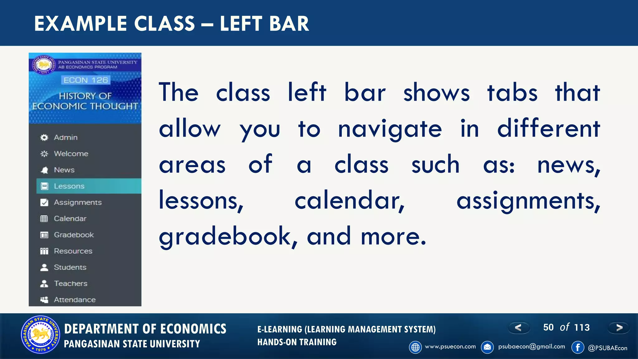 50 of 113DEPARTMENT OF ECONOMICS
PANGASINAN STATE UNIVERSITY
E-LEARNING (LEARNING MANAGEMENT SYSTEM)
HANDS-ON TRAINING
EXAMPLE CLASS – LEFT BAR
The class left bar shows tabs that
allow you to navigate in different
areas of a class such as: news,
lessons, calendar, assignments,
gradebook, and more.
 