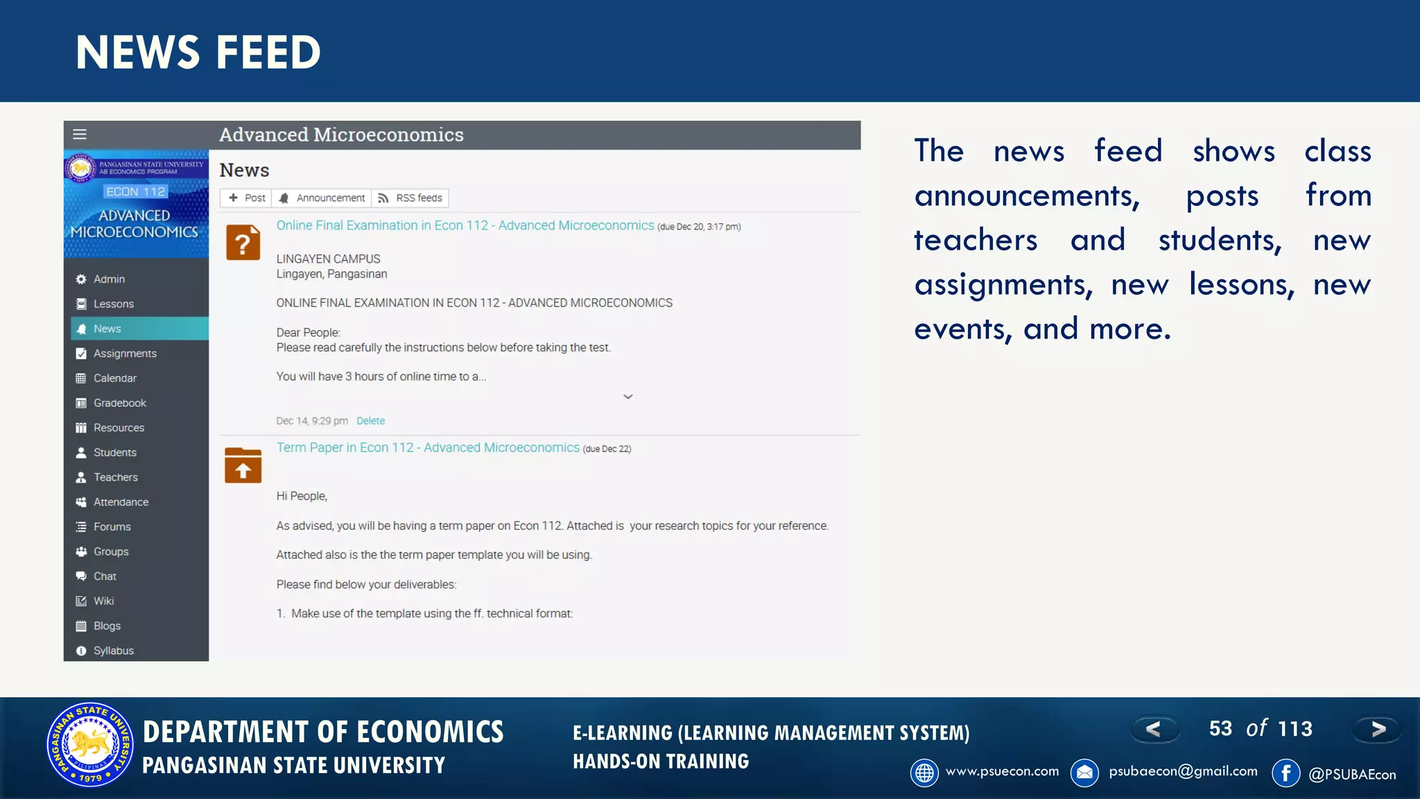 53 of 113DEPARTMENT OF ECONOMICS
PANGASINAN STATE UNIVERSITY
E-LEARNING (LEARNING MANAGEMENT SYSTEM)
HANDS-ON TRAINING
NEWS FEED
The news feed shows class
announcements, posts from
teachers and students, new
assignments, new lessons, new
events, and more.
 