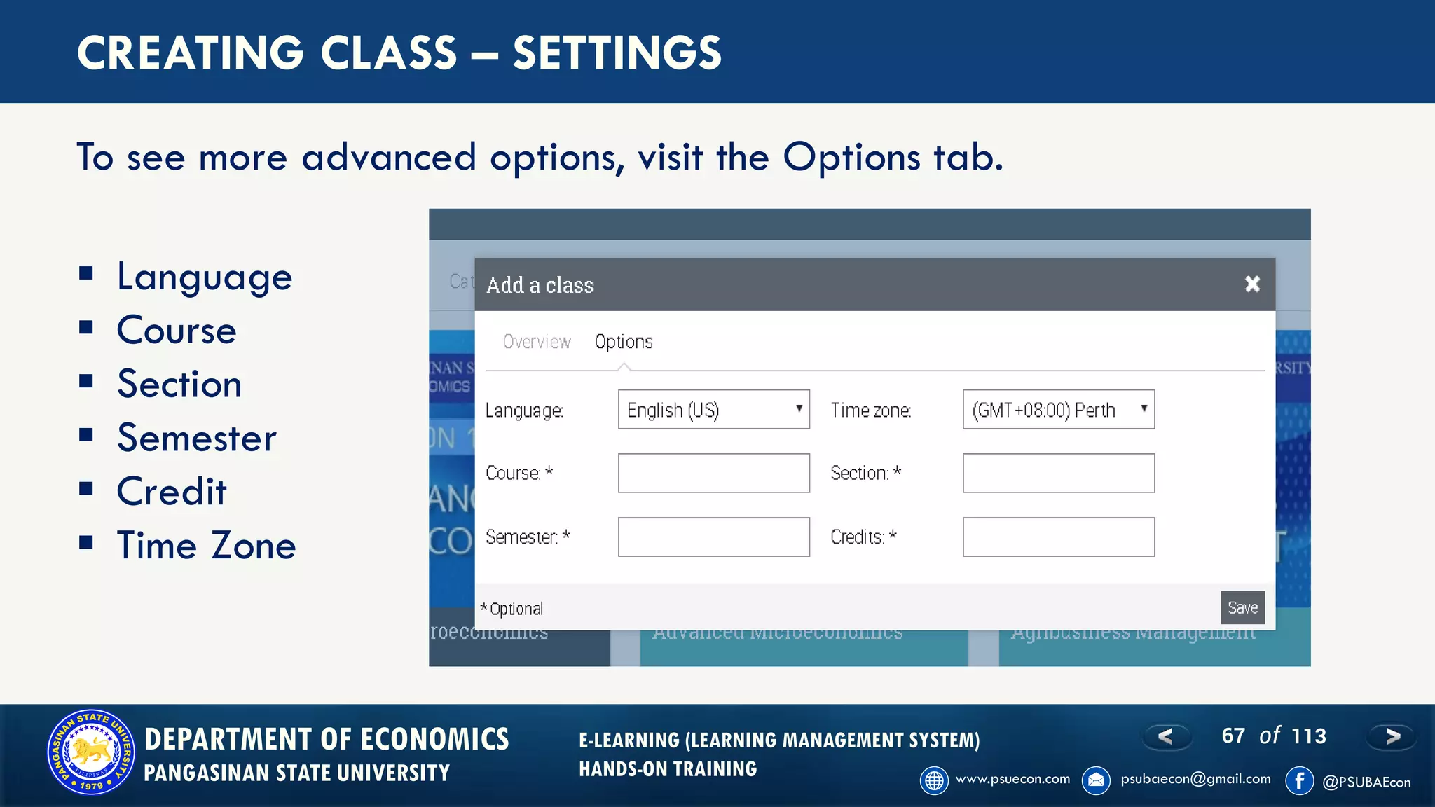 67 of 113DEPARTMENT OF ECONOMICS
PANGASINAN STATE UNIVERSITY
E-LEARNING (LEARNING MANAGEMENT SYSTEM)
HANDS-ON TRAINING
CREATING CLASS – SETTINGS
To see more advanced options, visit the Options tab.
▪ Language
▪ Course
▪ Section
▪ Semester
▪ Credit
▪ Time Zone
 