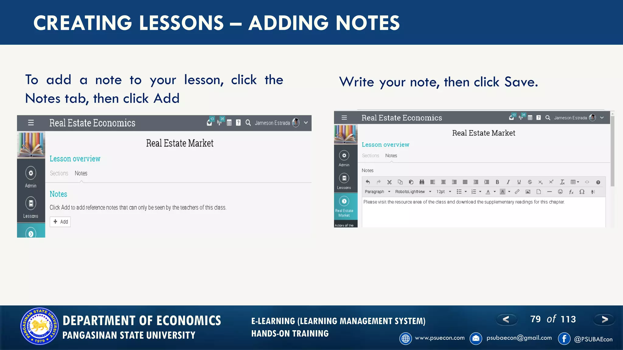 79 of 113DEPARTMENT OF ECONOMICS
PANGASINAN STATE UNIVERSITY
E-LEARNING (LEARNING MANAGEMENT SYSTEM)
HANDS-ON TRAINING
CREATING LESSONS – ADDING NOTES
To add a note to your lesson, click the
Notes tab, then click Add
Write your note, then click Save.
 