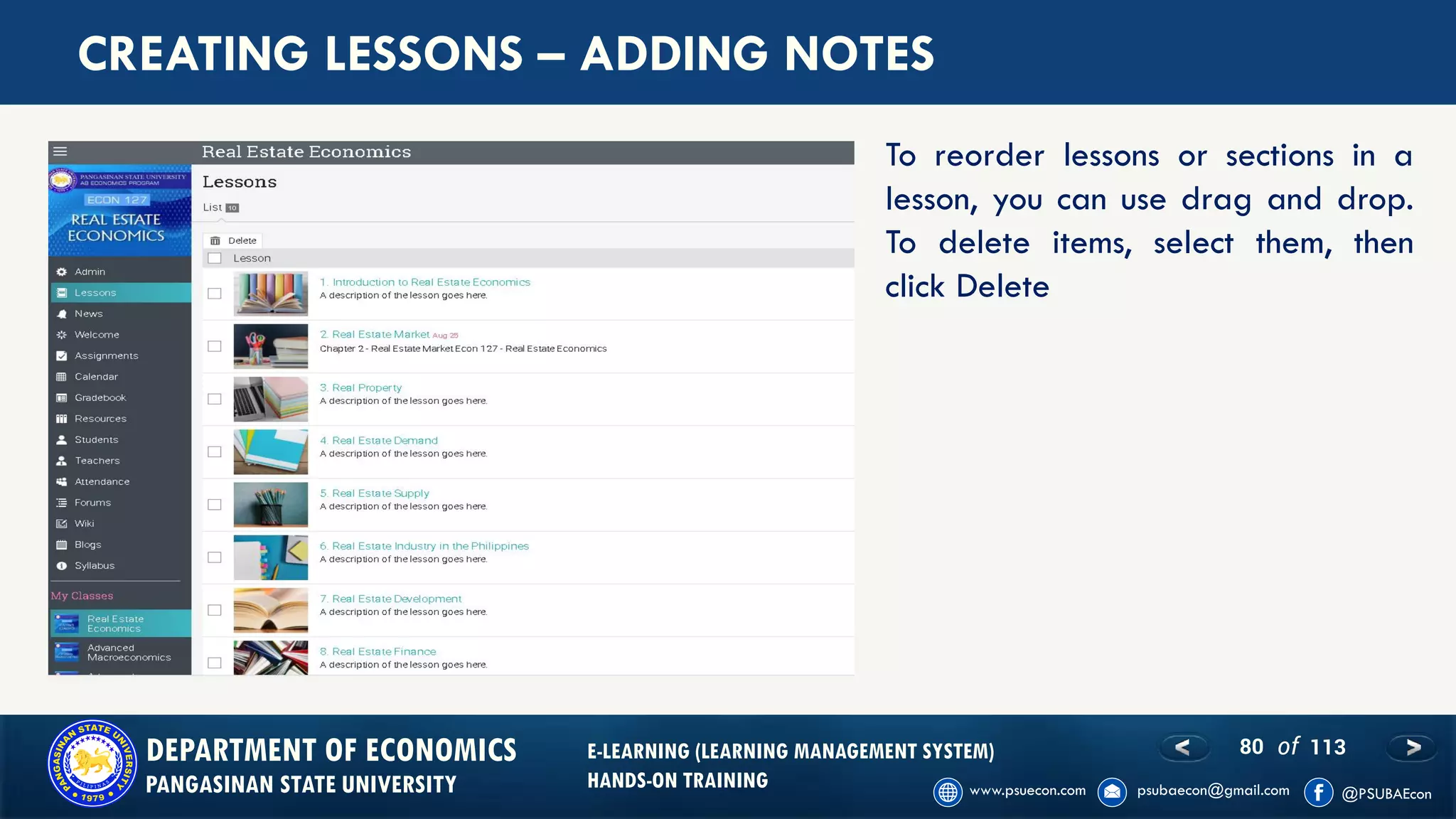 80 of 113DEPARTMENT OF ECONOMICS
PANGASINAN STATE UNIVERSITY
E-LEARNING (LEARNING MANAGEMENT SYSTEM)
HANDS-ON TRAINING
CREATING LESSONS – ADDING NOTES
To reorder lessons or sections in a
lesson, you can use drag and drop.
To delete items, select them, then
click Delete
 