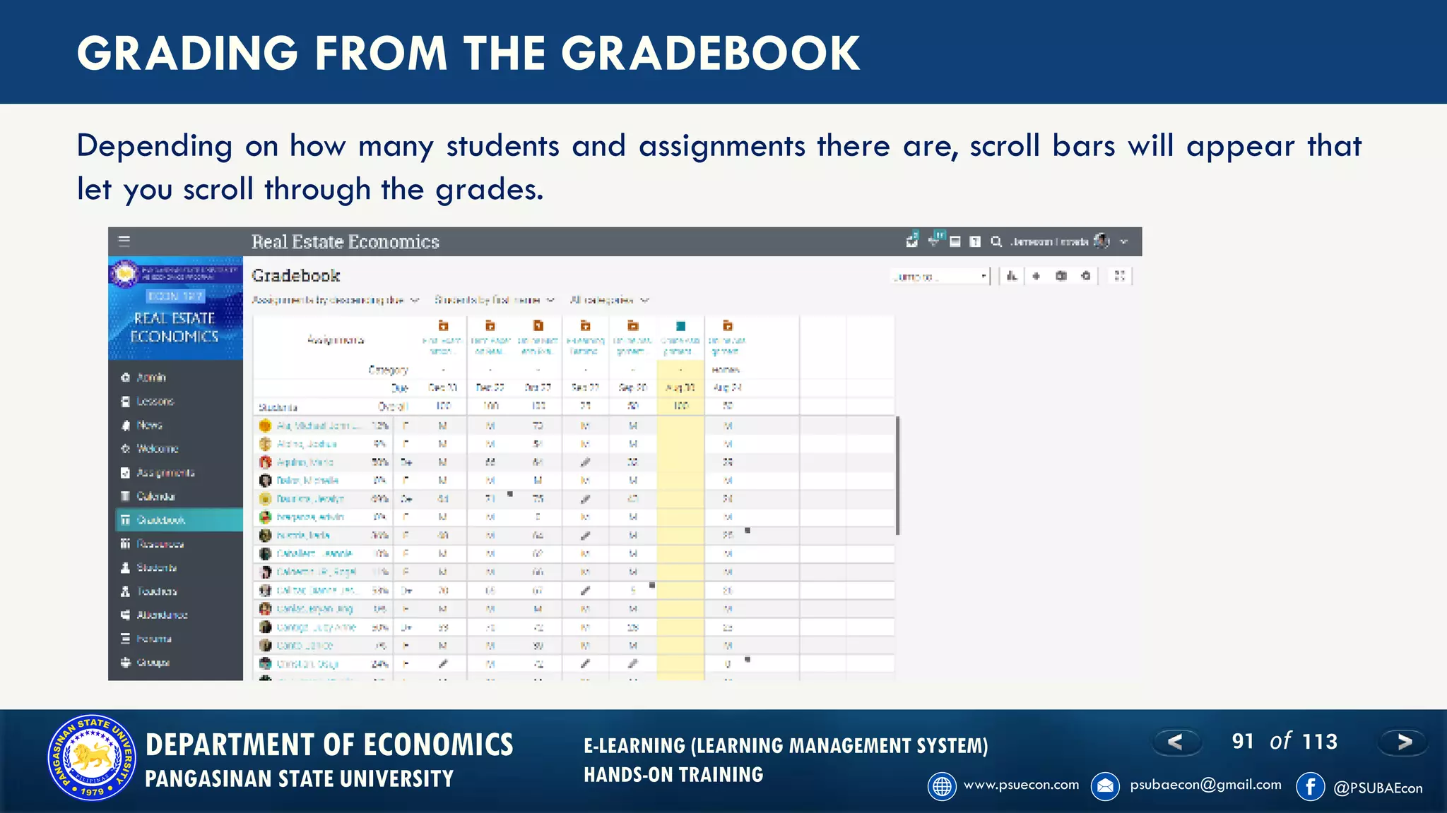 91 of 113DEPARTMENT OF ECONOMICS
PANGASINAN STATE UNIVERSITY
E-LEARNING (LEARNING MANAGEMENT SYSTEM)
HANDS-ON TRAINING
GRADING FROM THE GRADEBOOK
Depending on how many students and assignments there are, scroll bars will appear that
let you scroll through the grades.
 