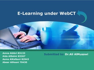 E-Learning under WebCT Amna AlAbri 83133 Aida AlSalmi 83267 Asma AlKalbani 82943 Abeer AlHosni 70430 Submitted to:  Dr.Ali AlMusawi 