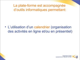 La plate-forme est accompagnée
d’outils informatiques permettant:
• L’utilisation d’un calendrier (organisation
des activités en ligne et/ou en présentiel)
 