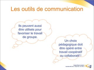 Les outils de communication
Ils peuvent aussi
être utilisés pour
favoriser le travail
de groupe.
Un choix
pédagogique doit
être opéré entre
travail coopératif
ou collaboratif !
 