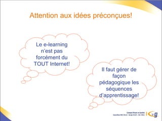 Attention aux idées préconçues!
Le e-learning
n’est pas
forcément du
TOUT Internet!
Il faut gérer de
façon
pédagogique les
séquences
d’apprentissage!
 