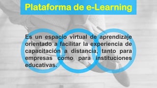 Plataforma de e-Learning
Es un espacio virtual de aprendizaje
orientado a facilitar la experiencia de
capacitación a distancia, tanto para
empresas como para instituciones
educativas.
 