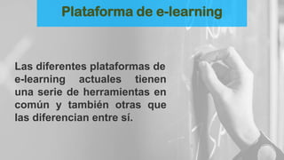 Las diferentes plataformas de
e-learning actuales tienen
una serie de herramientas en
común y también otras que
las diferencian entre sí.
Plataforma de e-learning
 