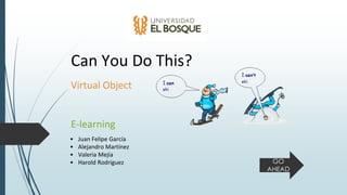 • Juan Felipe García
• Alejandro Martínez
• Valeria Mejía
• Harold Rodríguez
Can You Do This?
Virtual Object
E-learning
GO
AHEAD
 