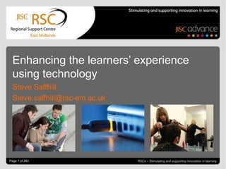 Enhancing the learners’ experience
  using technology
  Steve Saffhill
  Steve.saffhill@rsc-em.ac.uk




Go to 1 of 283Header & Footer to edit
Page View >                                                       November 19, 2012 | slide 1
                                        RSCs – Stimulating and supporting innovation in learning
 