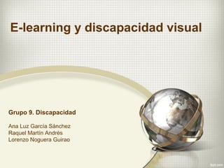 E-learning y discapacidad visual
Grupo 9. Discapacidad
Ana Luz García Sánchez
Raquel Martín Andrés
Lorenzo Noguera Guirao
 