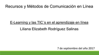 Recursos y Métodos de Comunicación en Línea
E-Learning y las TIC´s en el aprendizaje en línea
Liliana Elizabeth Rodríguez Salinas
7 de septiembre del año 2017
 