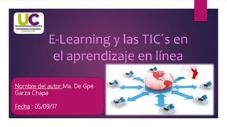 E-Learning y las TIC´s en
el aprendizaje en línea
Nombre del autor:Ma. De Gpe.
Garza Chapa
Fecha : 05/09/17
 