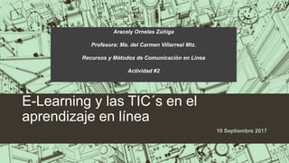 E-Learning y las TIC´s en el
aprendizaje en línea
Aracely Ornelas Zúñiga
Profesora: Ma. del Carmen Villarreal Mtz.
Recursos y Métodos de Comunicación en Línea
Actividad #2
10 Septiembre 2017
 
