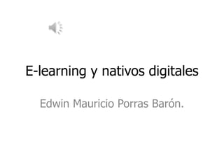 E-learning y nativos digitales
Edwin Mauricio Porras Barón.
 