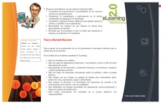13

                                         3. Recursos tecnológicos, en este aspecto el docente debe:
                                            • Considerar las características o posibilidades de los recursos
                                              técnicos en la planificación.
                                            • Determinar la metodología y participación en la tutoría
                                              combinando la pedagogía y la tecnología.
                                            • Considerar y plantear recursos didácticos que pueden apoyar la
                                              tutoría y contribuir con el aprendizaje.
                                            • Recomendar los tiempos de que dispone la tutoría para
                                              aprovecharlos al máximo.
                                            • Recordar que la tecnología es sólo el medio que transporta el
                                              mensaje, el propósito es el estudiante.


Consejos e-learning                      Nuevo Rol del Docente
Modelado      de       enseñanza     -

Recuerde     que     debe    trabajar

variados   aspectos,     ejemplos   y    Para avanzar en la construcción de un rol profesional es necesario clarificar que se
hechos     relacionados      en     el
                                         espera hoy de un docente:
contenido del curso para mantener
                                         En el ámbito de la enseñanza mediante E-Learning:
los sistemas de los nervios en sus

dedos de los pies.                         • Que sea sensible a los cambios.
                                           • Que sea capaz de diagnosticar situaciones y de proponer y llevar a cabo diversas
                                             alternativas de acción.
                                           • Que participe en las decisiones y desarrolle iniciativas, sin limitarse a obedecer
                                             y aplicar propuestas externas.
                                           • Que sea capaz de reflexionar críticamente sobre la realidad y sobre su propia
                                             práctica.
                                           • Que integre con sus colegas en equipos de trabajo para intercambiar ideas,
                                             puntos de vista, experiencias, logros y dificultades.
                                           • Que maneje el currículo y la tecnología con autonomía, de acuerdo a las
                                             características del contexto y de sus estudiantes.
                                           • Que identifique sus propias necesidades de capacitación, perfeccionamiento y
                                             busque la manera de satisfacerlas.
                                           • Que evalúe críticamente los resultados de su acción educativa con
                                             responsabilidad.
                                                                                                                                  Celin Abad Padilla Padilla
 