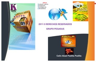 FATLA                                   13
Fundación para la
Actualización
Tecnológica de
Latinoamérica




 2011 ® DERECHOS RESERVADOS

             GRUPO PEGASUS




                    Celin Abad Padilla Padilla
 