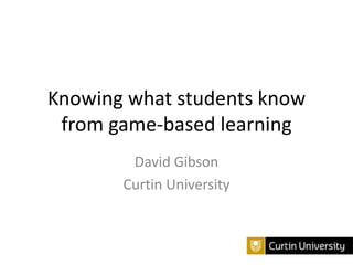 Knowing what students know
from game-based learning
David Gibson
Curtin University

 