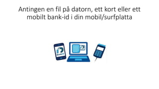Antingen en fil på datorn, ett kort eller ett
mobilt bank-id i din mobil/surfplatta
 