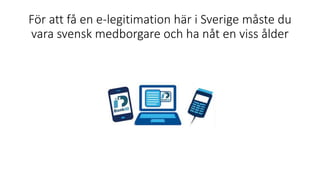 För att få en e-legitimation här i Sverige måste du
vara svensk medborgare och ha nåt en viss ålder
 