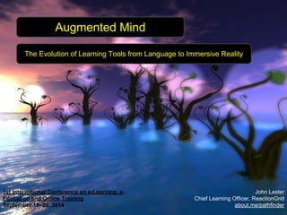 1st International Conference on e-Learning, e- 
Education and Online Training 
September 18–20, 2014 
John Lester 
Chief Learning Officer, ReactionGrid 
about.me/pathfinder 
Augmented Mind 
The Evolution of Learning Tools from Language to Immersive Reality 
 